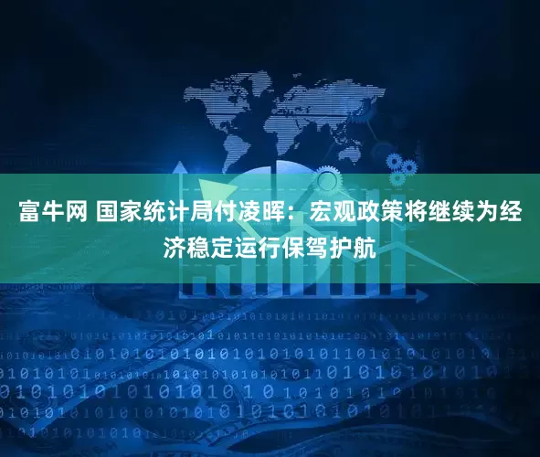富牛网 国家统计局付凌晖：宏观政策将继续为经济稳定运行保驾护航