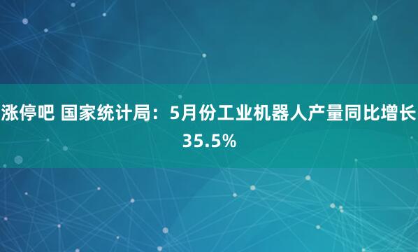涨停吧 国家统计局：5月份工业机器人产量同比增长35.5%