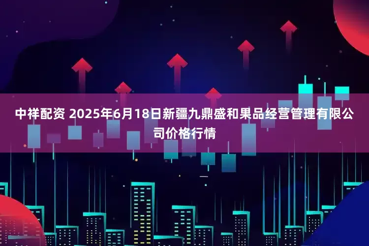 中祥配资 2025年6月18日新疆九鼎盛和果品经营管理有限公司价格行情