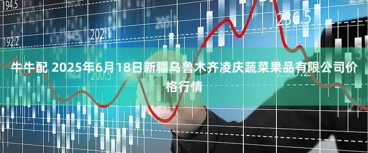 牛牛配 2025年6月18日新疆乌鲁木齐凌庆蔬菜果品有限公司价格行情