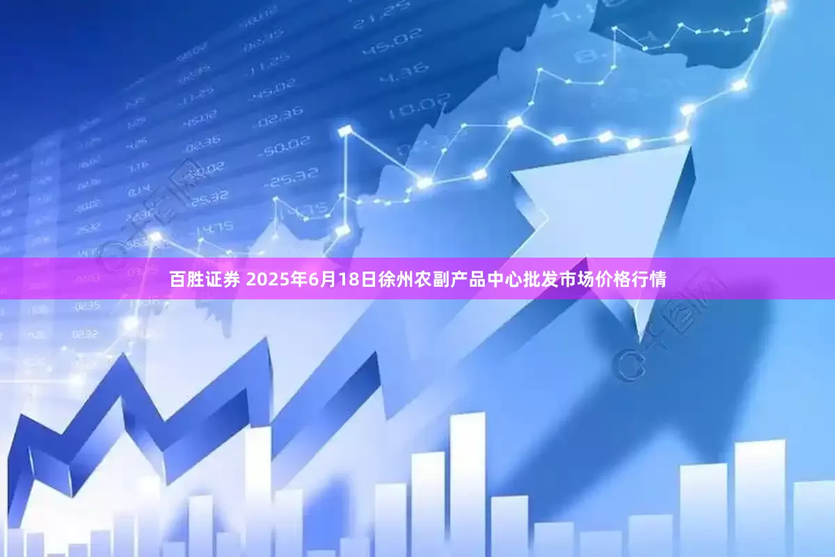 百胜证券 2025年6月18日徐州农副产品中心批发市场价格行情