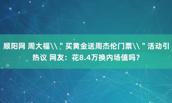 顺阳网 周大福\＂买黄金送周杰伦门票\＂活动引热议 网友：花8.4万换内场值吗？