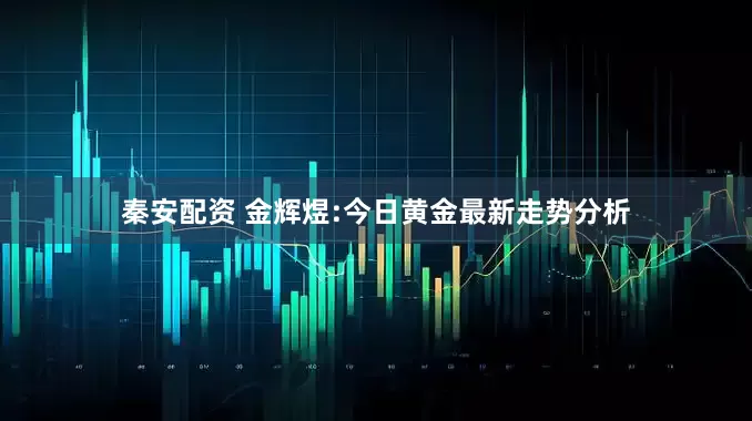 秦安配资 金辉煜:今日黄金最新走势分析