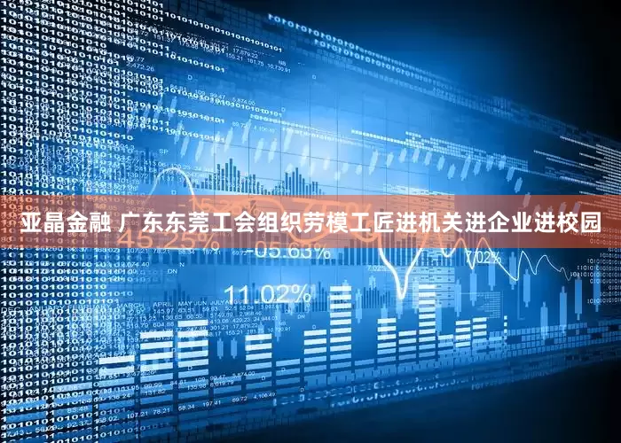 亚晶金融 广东东莞工会组织劳模工匠进机关进企业进校园