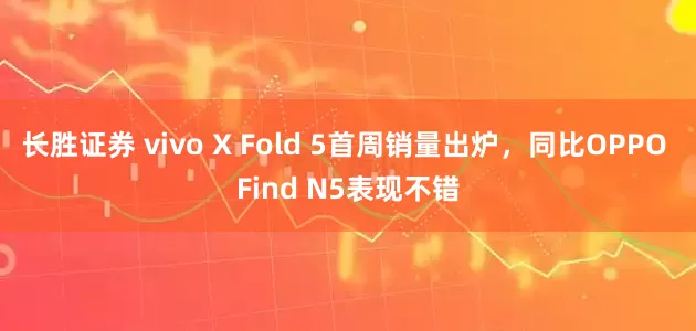 长胜证券 vivo X Fold 5首周销量出炉，同比OPPO Find N5表现不错