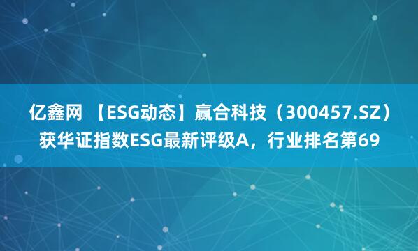 亿鑫网 【ESG动态】赢合科技（300457.SZ）获华证指数ESG最新评级A，行业排名第69