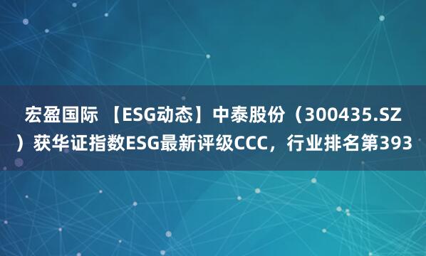宏盈国际 【ESG动态】中泰股份（300435.SZ）获华证指数ESG最新评级CCC，行业排名第393