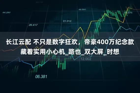 长江云配 不只是数字狂欢，帝豪400万纪念款藏着实用小心机_路也_双大屏_时想