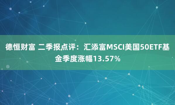 德恒财富 二季报点评：汇添富MSCI美国50ETF基金季度涨幅13.57%