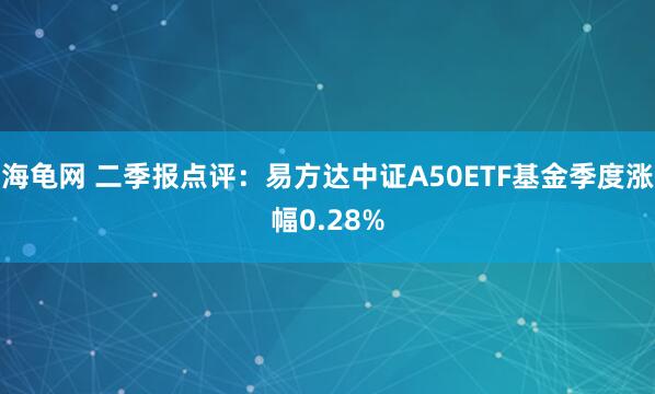海龟网 二季报点评:易方达中证A50ETF基金季度涨幅0.28%