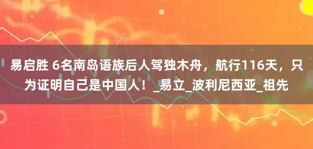 易启胜 6名南岛语族后人驾独木舟，航行116天，只为证明自己是中国人！_易立_波利尼西亚_祖先