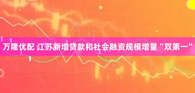 万隆优配 江苏新增贷款和社会融资规模增量“双第一”