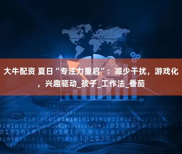 大牛配资 夏日“专注力重启”:减少干扰,游戏化,兴趣驱动_孩子_工作法_番茄