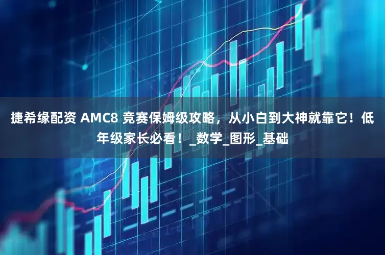 捷希缘配资 AMC8 竞赛保姆级攻略，从小白到大神就靠它！低年级家长必看！_数学_图形_基础