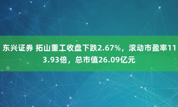 东兴证券 拓山重工收盘下跌2.67%，滚动市盈率113.93倍，总市值26.09亿元