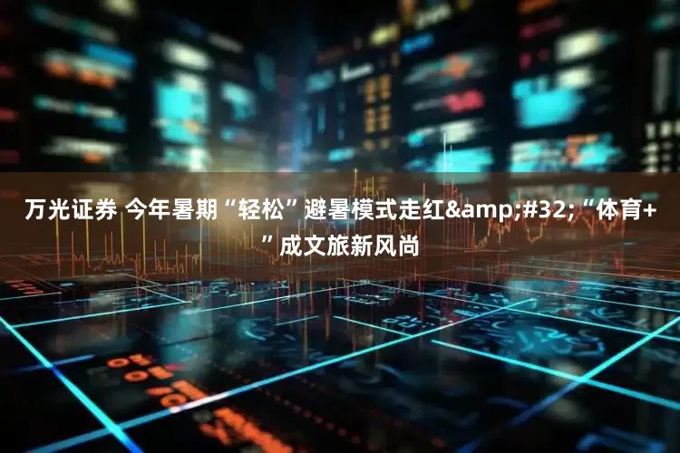 万光证券 今年暑期“轻松”避暑模式走红&#32;“体育+”成文旅新风尚