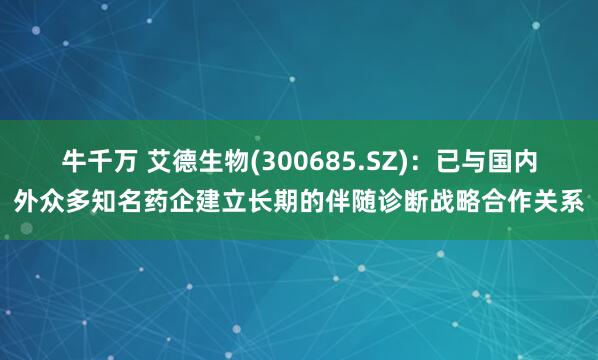 牛千万 艾德生物(300685.SZ)：已与国内外众多知名药企建立长期的伴随诊断战略合作关系