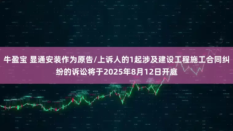 牛盈宝 显通安装作为原告/上诉人的1起涉及建设工程施工合同纠纷的诉讼将于2025年8月12日开庭