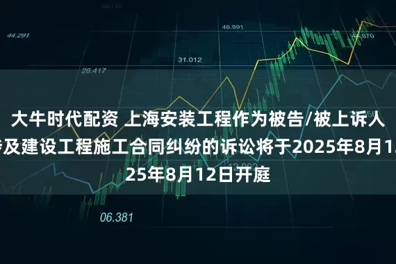 大牛时代配资 上海安装工程作为被告/被上诉人的1起涉及建设工程施工合同纠纷的诉讼将于2025年8月12日开庭