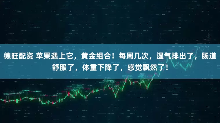 德旺配资 苹果遇上它，黄金组合！每周几次，湿气排出了，肠道舒服了，体重下降了，感觉飘然了！