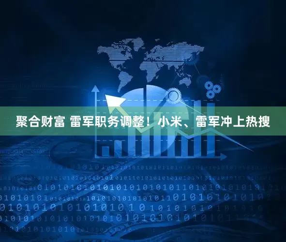 聚合财富 雷军职务调整!小米、雷军冲上热搜