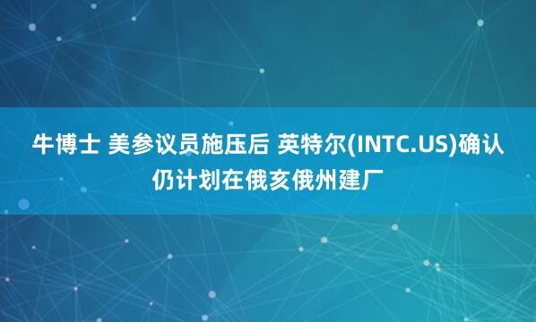 牛博士 美参议员施压后 英特尔(INTC.US)确认仍计划在俄亥俄州建厂