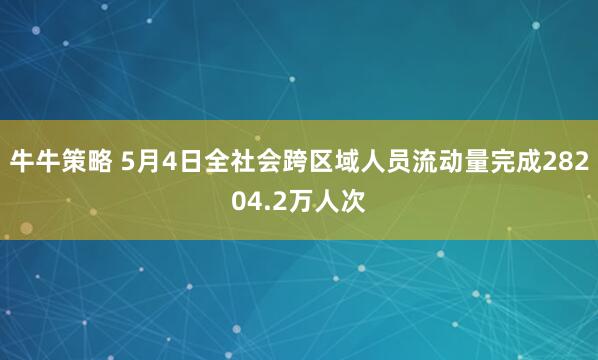 牛牛策略 5月4日全社会跨区域人员流动量完成28204.2万人次