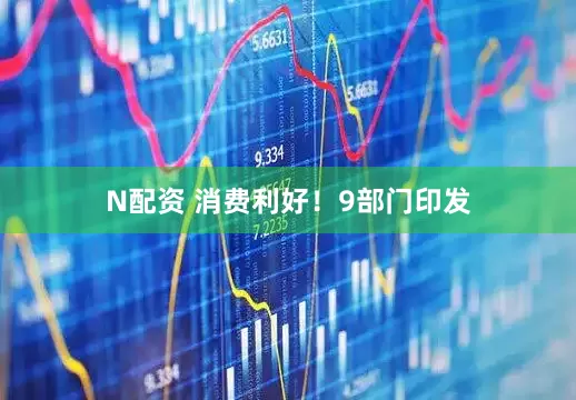 N配资 消费利好！9部门印发