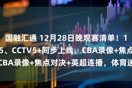 国融汇通 12月28日晚观赛清单！18点05 CCTV5、CCTV5+同步上线，CBA录像+焦点对决+英超连播，体育迷锁定频道