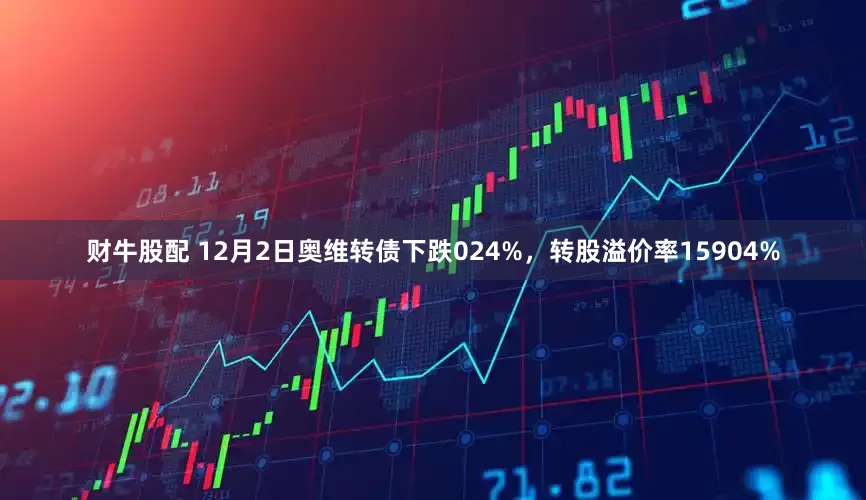 财牛股配 12月2日奥维转债下跌024%，转股溢价率15904%