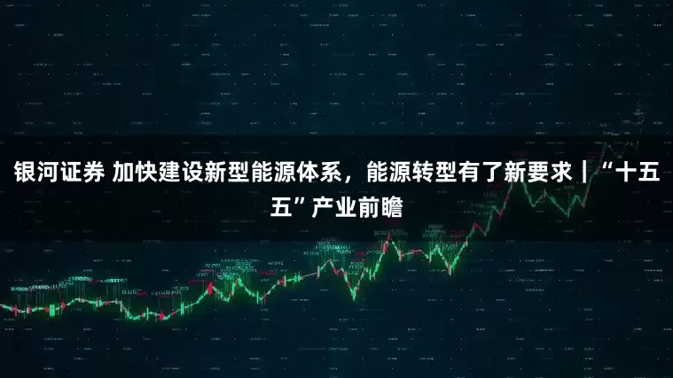 银河证券 加快建设新型能源体系，能源转型有了新要求｜“十五五”产业前瞻
