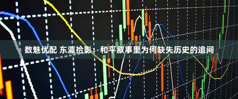 数魅优配 东瀛拾影：和平叙事里为何缺失历史的追问