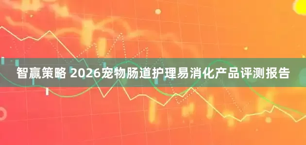 智赢策略 2026宠物肠道护理易消化产品评测报告